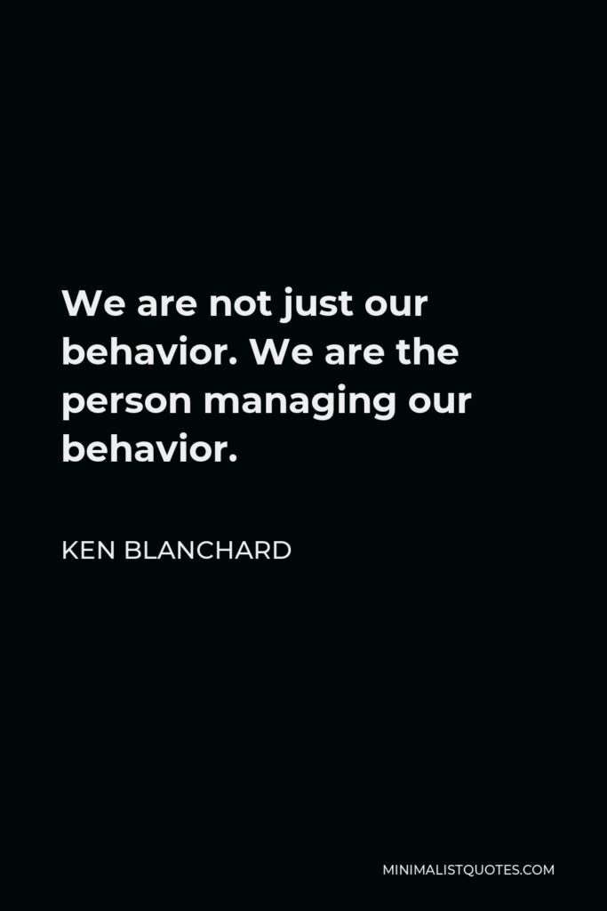 Ken Blanchard Quote - We are not just our behavior. We are the person managing our behavior.