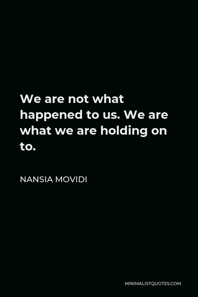 Nansia Movidi Quote - We are not what happened to us. We are what we are holding on to.