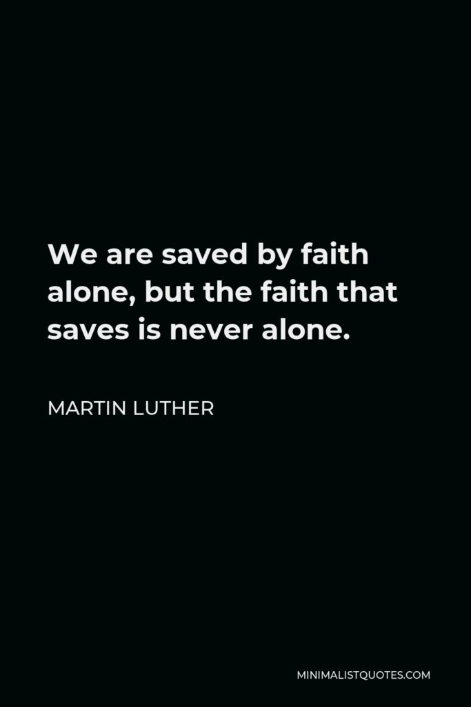 Martin Luther Quote - We are saved by faith alone, but the faith that saves is never alone.