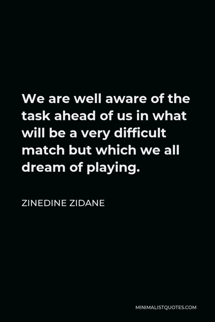 Zinedine Zidane Quote - We are well aware of the task ahead of us in what will be a very difficult match but which we all dream of playing.