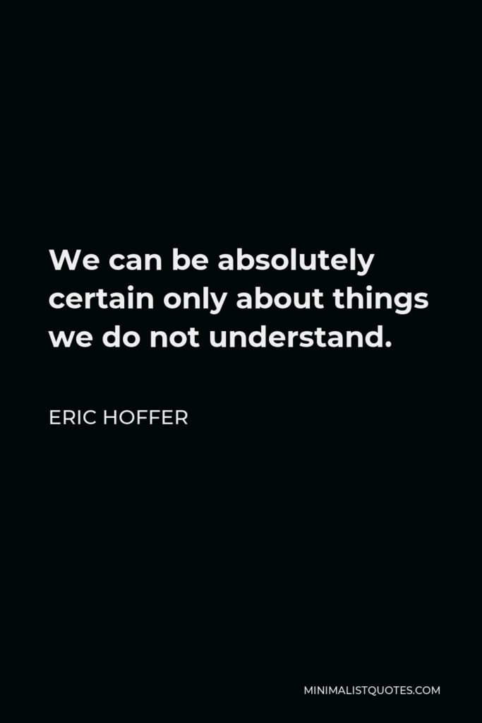 Eric Hoffer Quote - We can be absolutely certain only about things we do not understand.