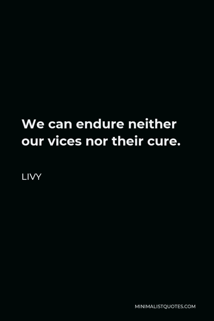 Livy Quote - We can endure neither our vices nor their cure.