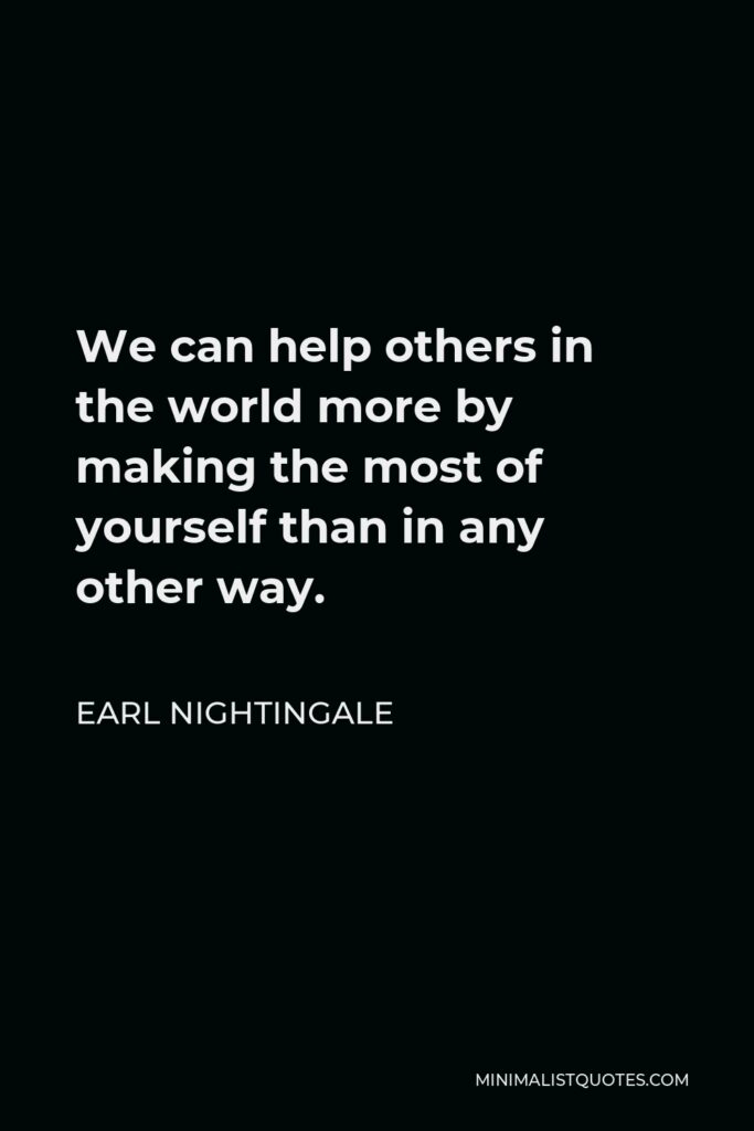 Earl Nightingale Quote - We can help others in the world more by making the most of yourself than in any other way.