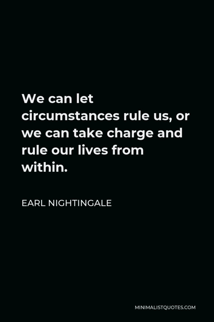 Earl Nightingale Quote - We can let circumstances rule us, or we can take charge and rule our lives from within.