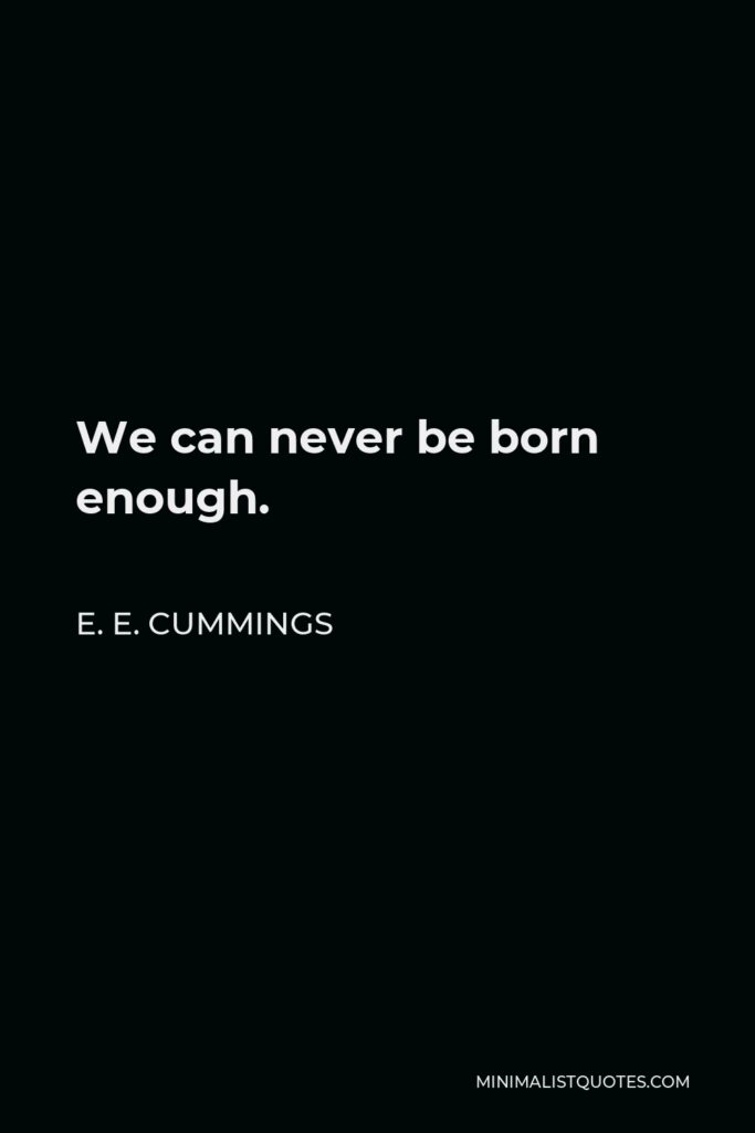 E. E. Cummings Quote - We can never be born enough.