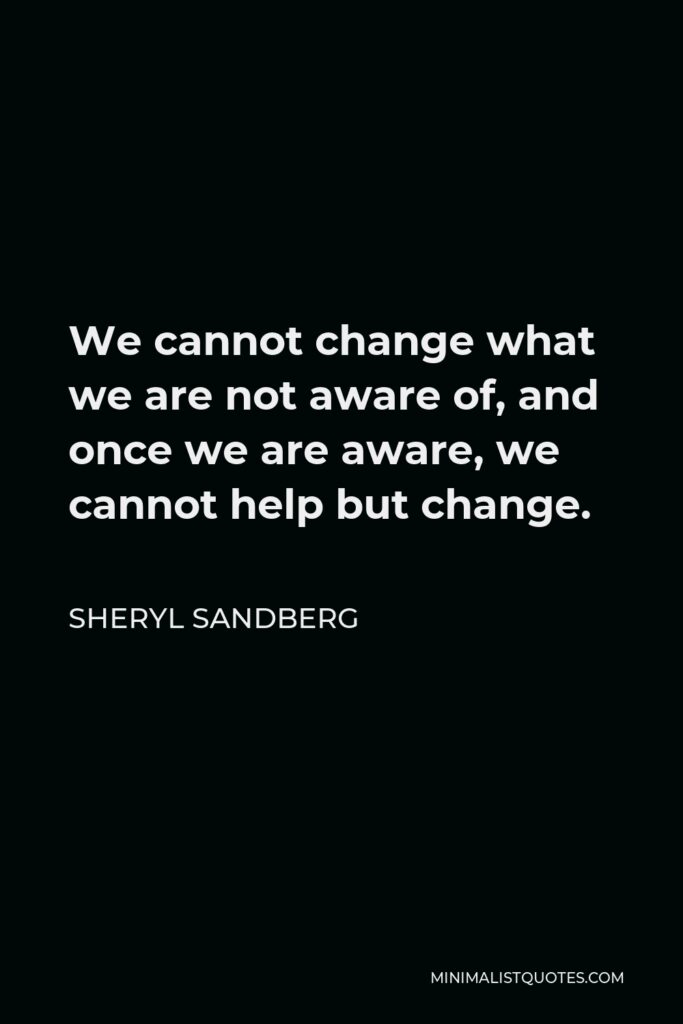 Sheryl Sandberg Quote - We cannot change what we are not aware of, and once we are aware, we cannot help but change.
