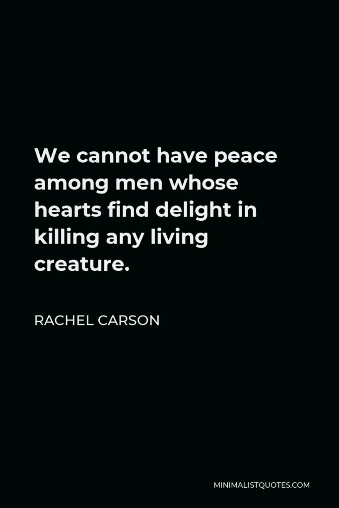 Rachel Carson Quote - We cannot have peace among men whose hearts find delight in killing any living creature.