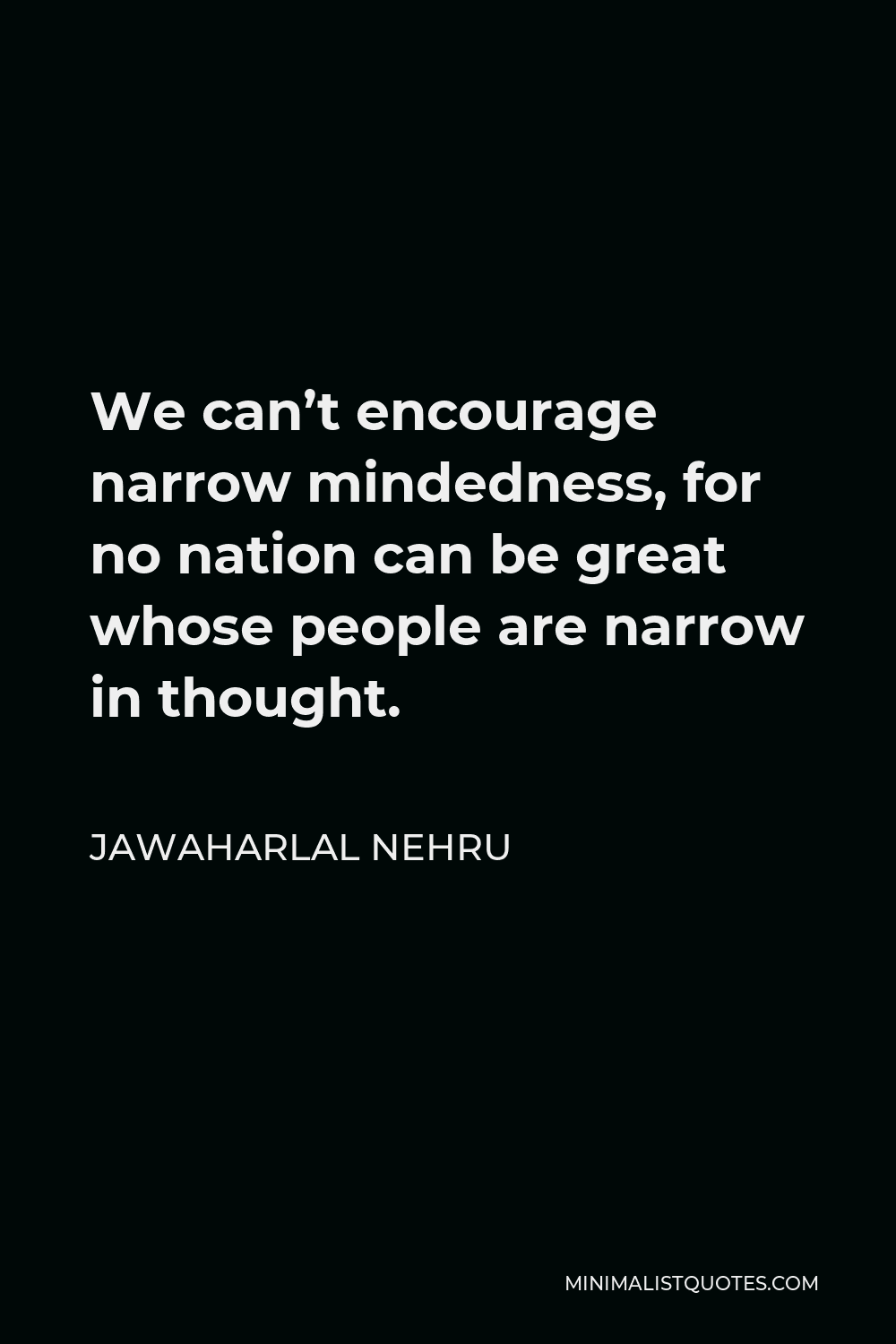 Jawaharlal Nehru Quote - We can’t encourage narrow mindedness, for no nation can be great whose people are narrow in thought.