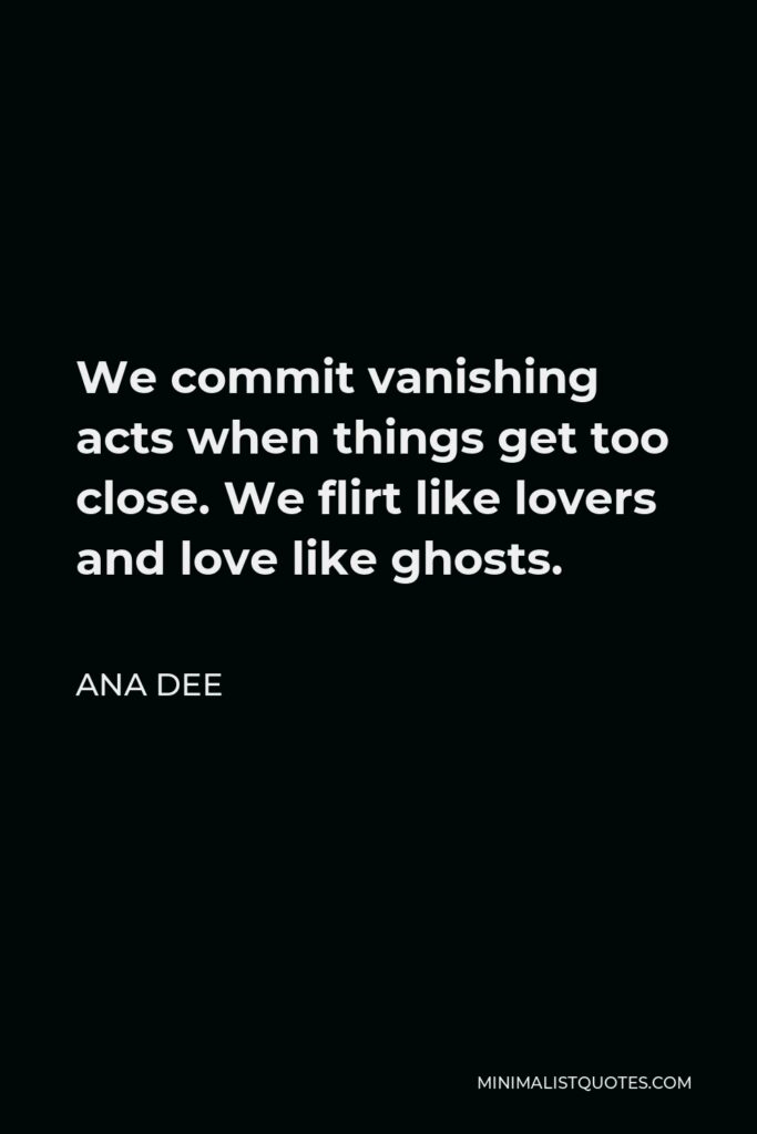 Ana Dee Quote - We commit vanishing acts when things get too close. We flirt like lovers and love like ghosts.
