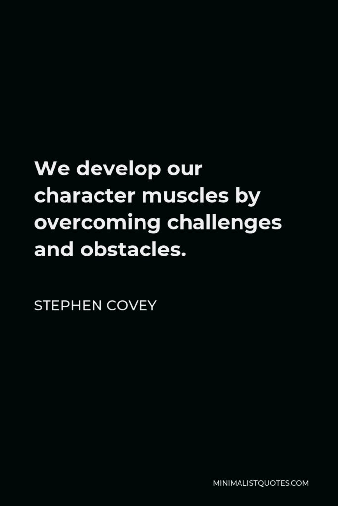 Stephen Covey Quote - We develop our character muscles by overcoming challenges and obstacles.