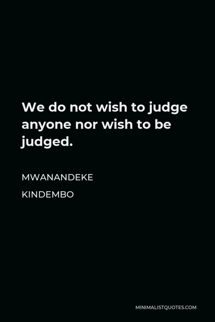 Mwanandeke Kindembo Quote - We do not wish to judge anyone nor wish to be judged.