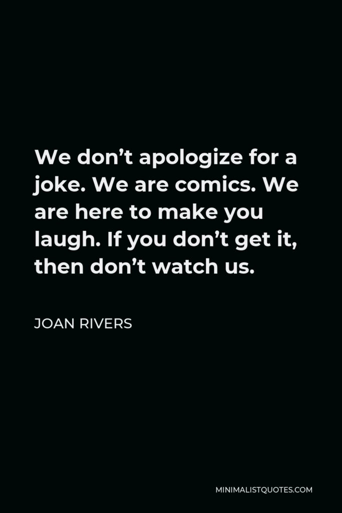 Joan Rivers Quote - We don’t apologize for a joke. We are comics. We are here to make you laugh. If you don’t get it, then don’t watch us.