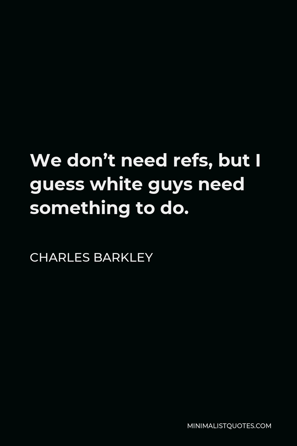 Charles Barkley Quote - We don’t need refs, but I guess white guys need something to do.