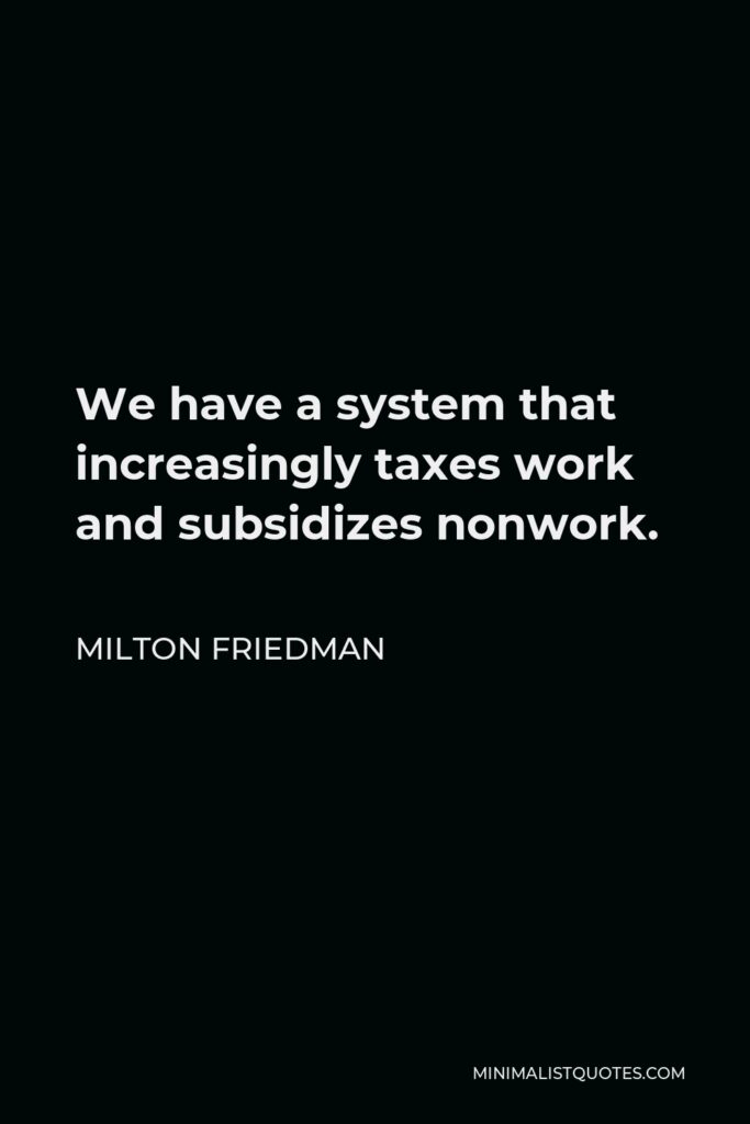 Milton Friedman Quote - We have a system that increasingly taxes work and subsidizes nonwork.
