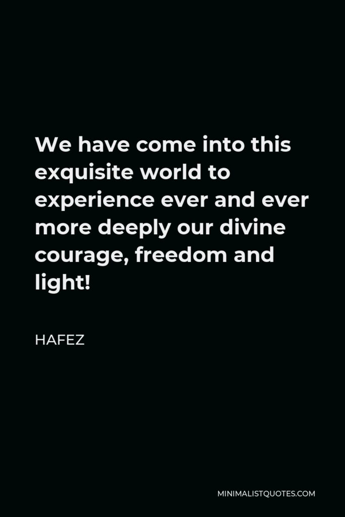 Hafez Quote - We have come into this exquisite world to experience ever and ever more deeply our divine courage, freedom and light!