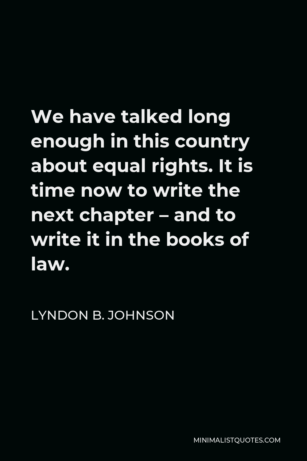 Lyndon B. Johnson Quote - We have talked long enough in this country about equal rights. It is time now to write the next chapter – and to write it in the books of law.