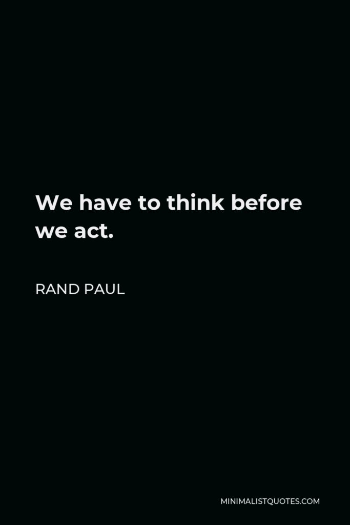 Rand Paul Quote - We have to think before we act.