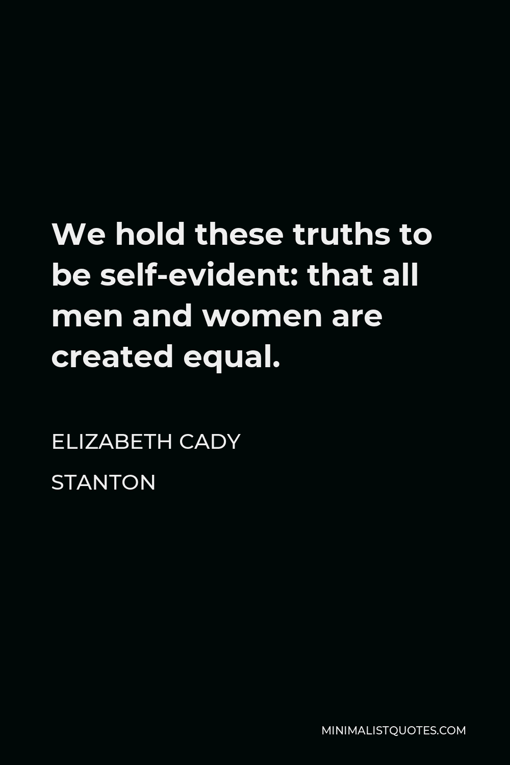 Elizabeth Cady Stanton Quote - We hold these truths to be self-evident: that all men and women are created equal.