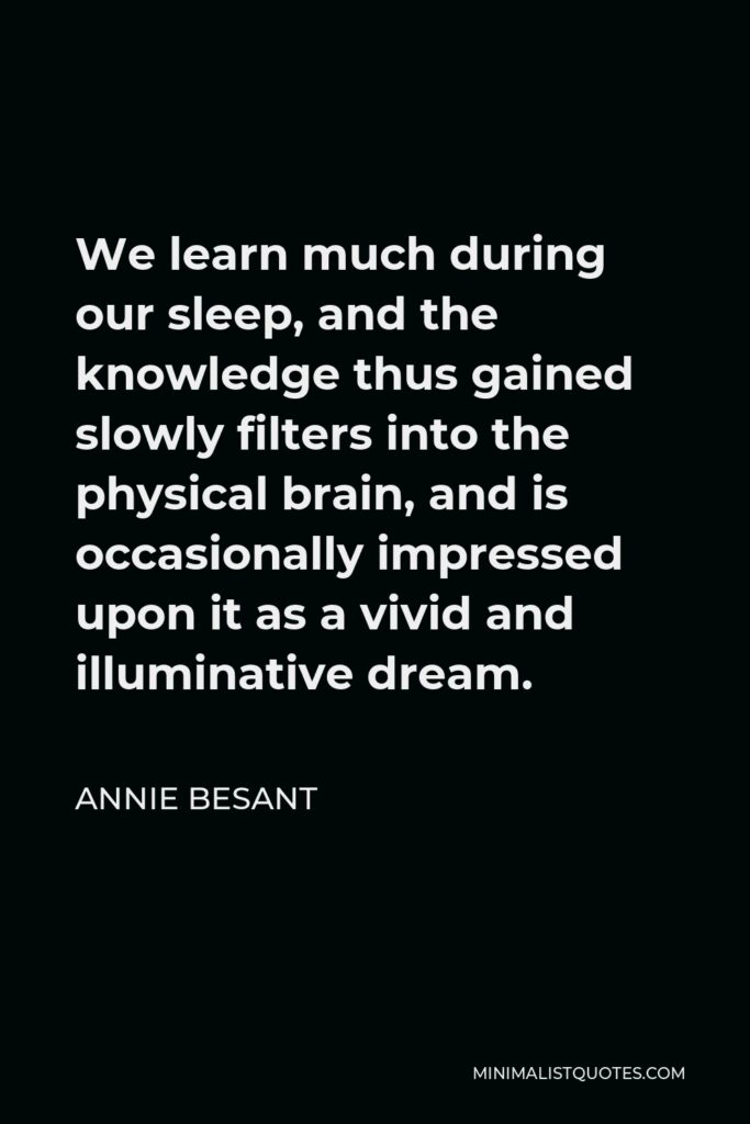 Annie Besant Quote - We learn much during our sleep, and the knowledge thus gained slowly filters into the physical brain, and is occasionally impressed upon it as a vivid and illuminative dream.