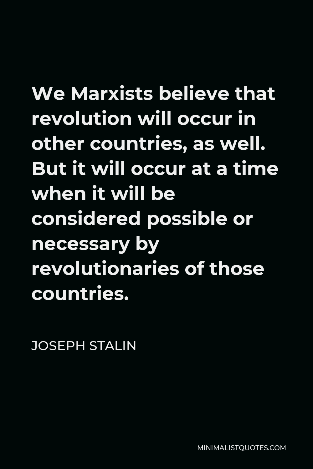 Joseph Stalin Quote - We Marxists believe that revolution will occur in other countries, as well. But it will occur at a time when it will be considered possible or necessary by revolutionaries of those countries.