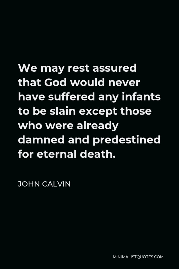 John Calvin Quote - We may rest assured that God would never have suffered any infants to be slain except those who were already damned and predestined for eternal death.