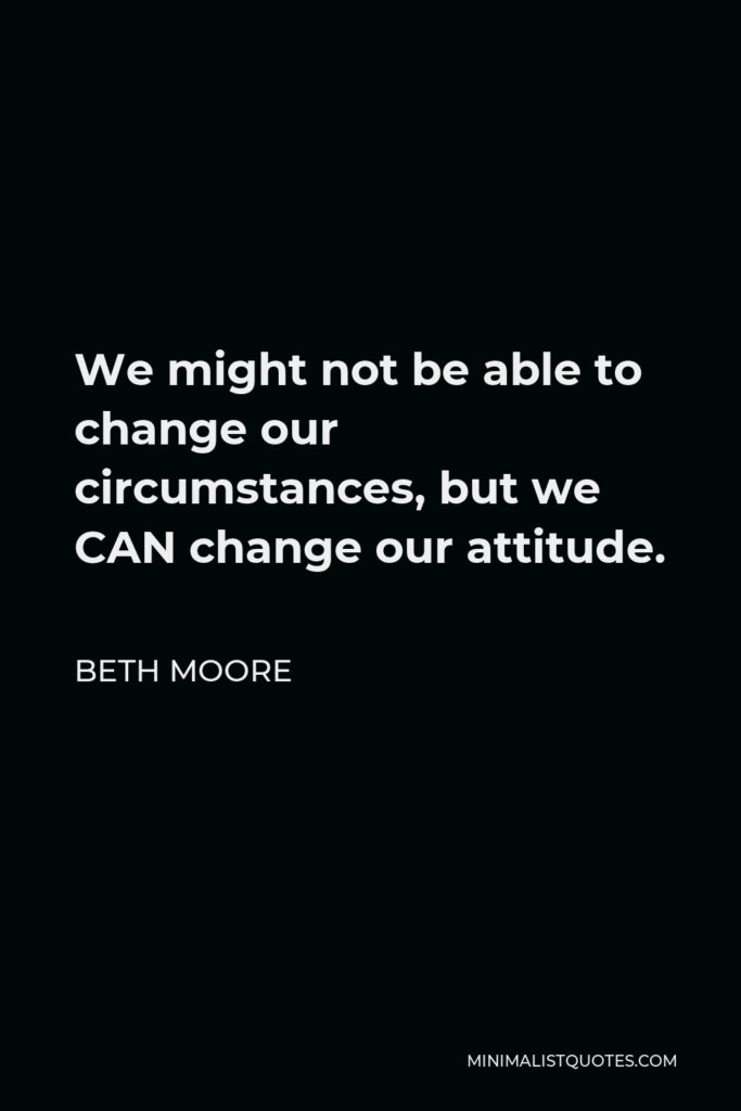 Beth Moore Quote - We might not be able to change our circumstances, but we CAN change our attitude.