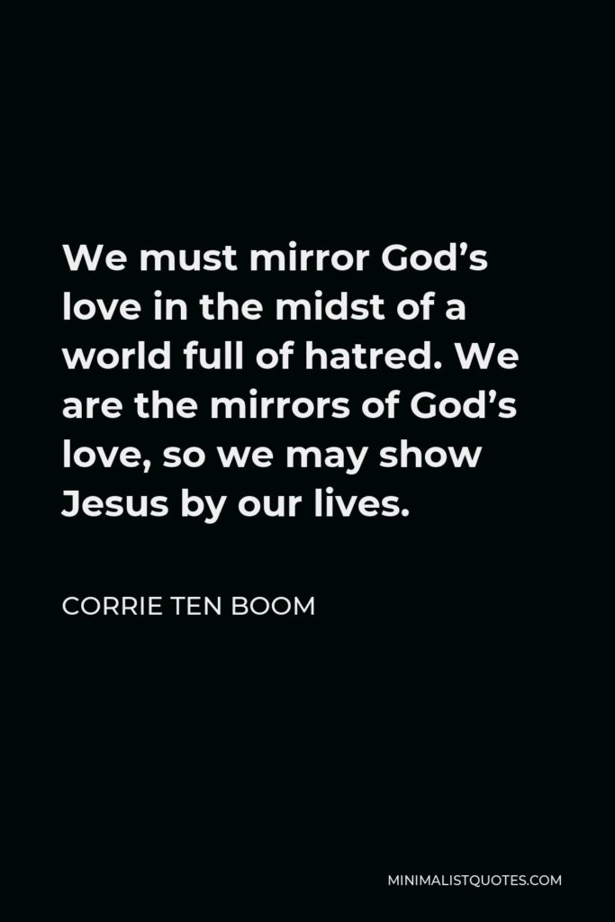 Corrie ten Boom Quote - We must mirror God’s love in the midst of a world full of hatred. We are the mirrors of God’s love, so we may show Jesus by our lives.