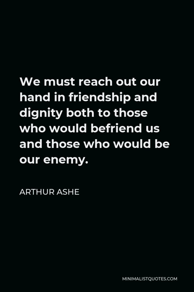 Arthur Ashe Quote - We must reach out our hand in friendship and dignity both to those who would befriend us and those who would be our enemy.