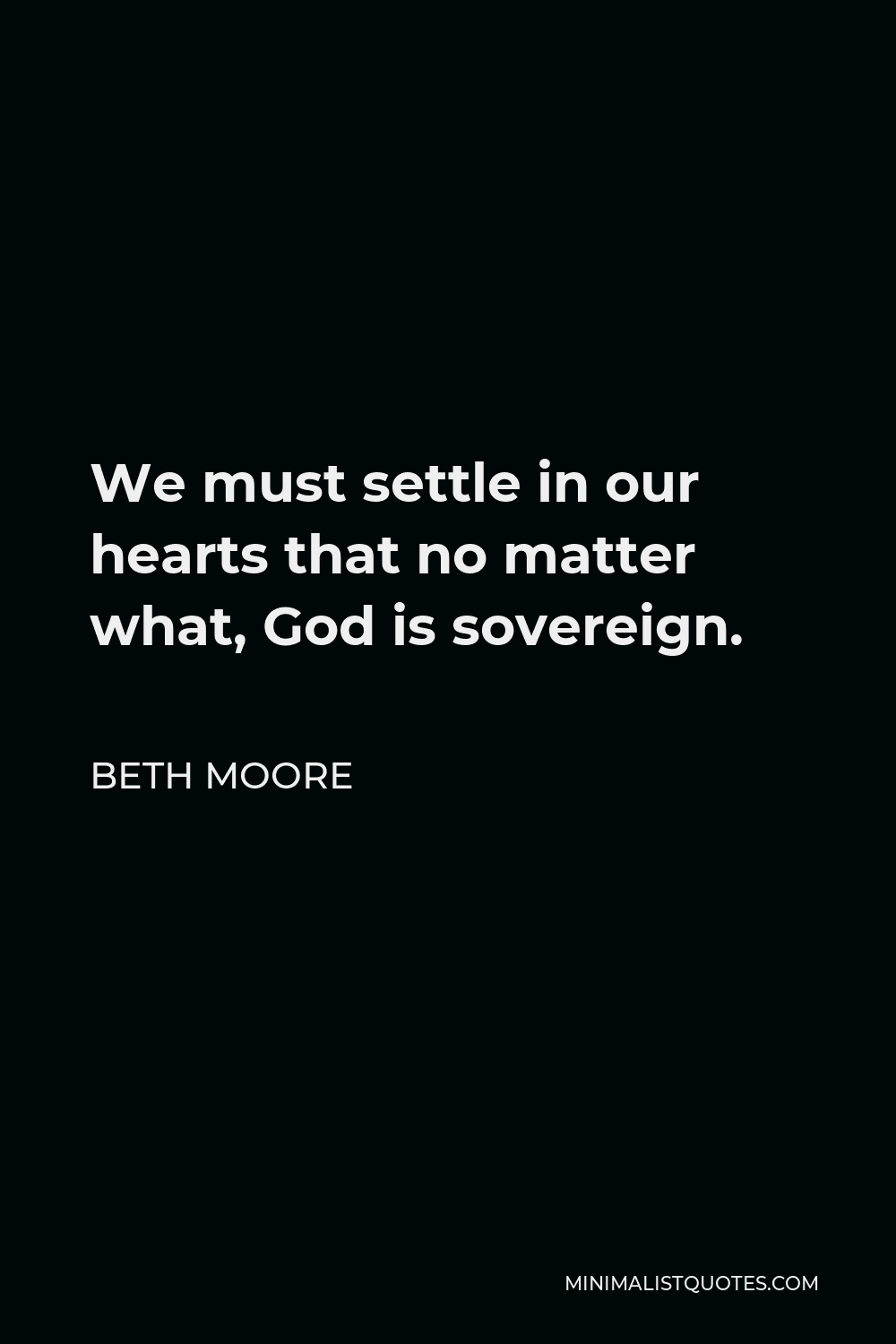 Beth Moore Quote - We must settle in our hearts that no matter what, God is sovereign.