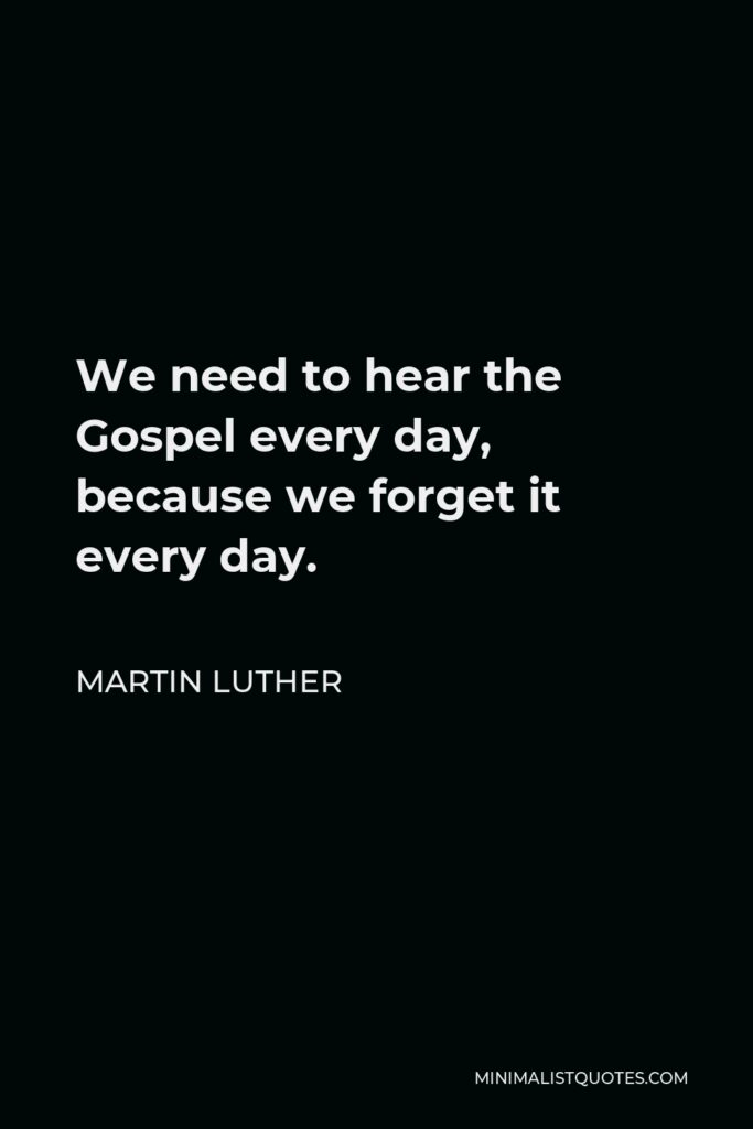 Martin Luther Quote - We need to hear the Gospel every day, because we forget it every day.