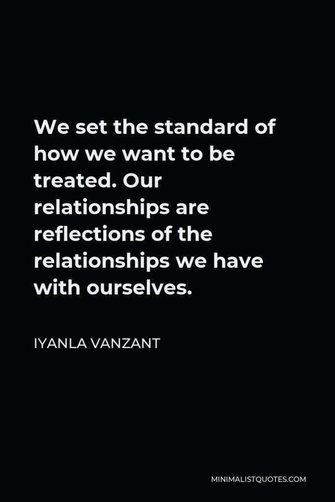 Iyanla Vanzant Quote - We set the standard of how we want to be treated. Our relationships are reflections of the relationships we have with ourselves.