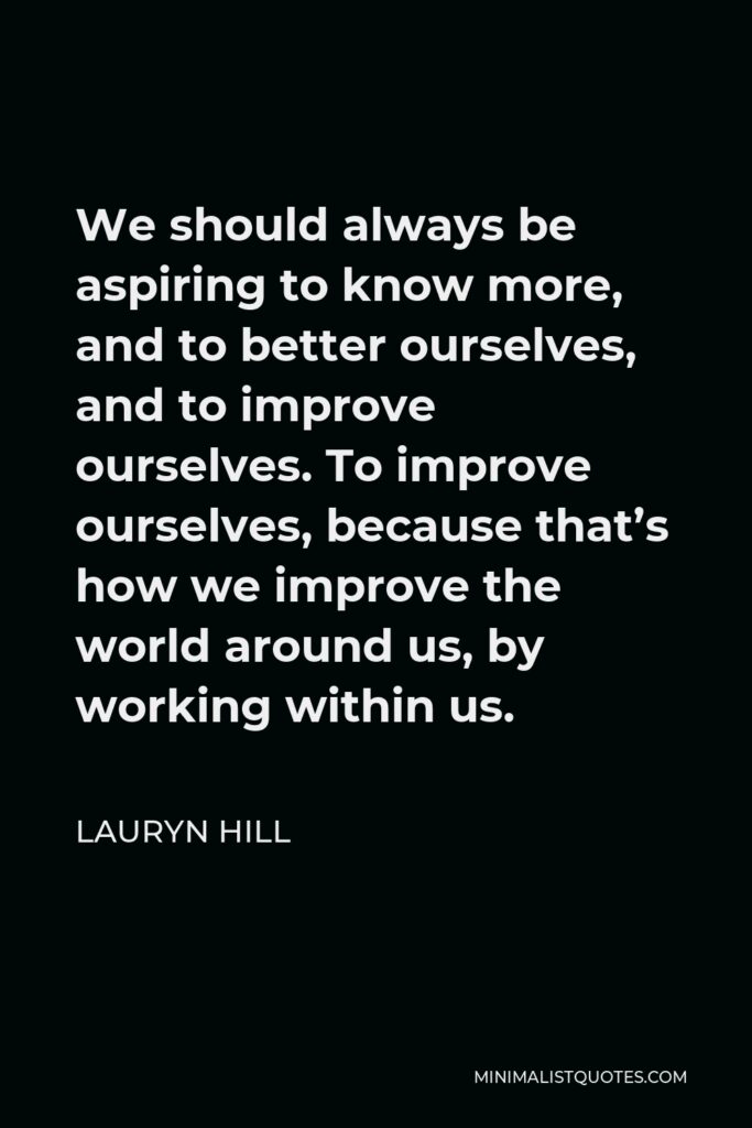 Lauryn Hill Quote - We should always be aspiring to know more, and to better ourselves, and to improve ourselves. To improve ourselves, because that’s how we improve the world around us, by working within us.