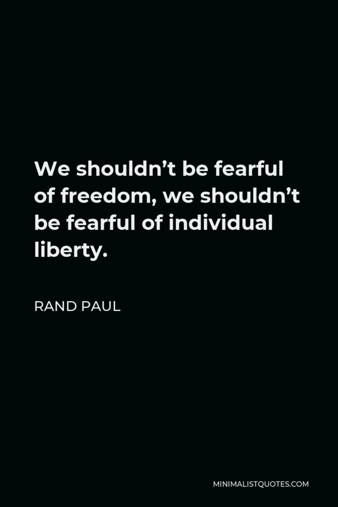 Rand Paul Quote - We shouldn’t be fearful of freedom, we shouldn’t be fearful of individual liberty.