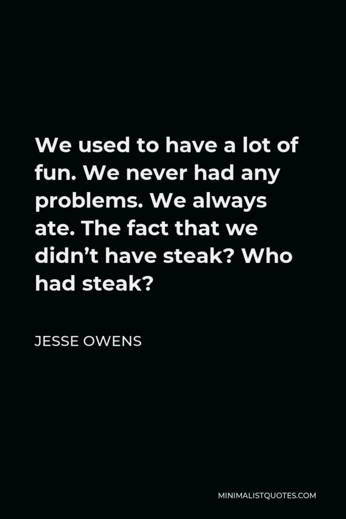 Jesse Owens Quote - We used to have a lot of fun. We never had any problems. We always ate. The fact that we didn’t have steak? Who had steak?