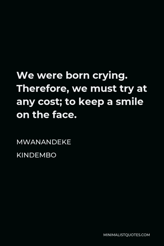 Mwanandeke Kindembo Quote - We were born crying. Therefore, we must try at any cost; to keep a smile on the face.