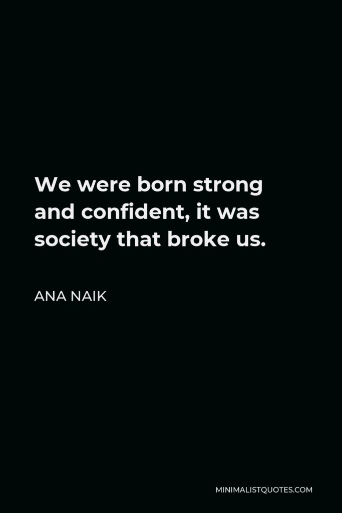 Ana Naik Quote - We were born strong and confident, it was society that broke us.