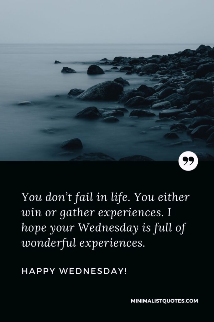 Wednesday greetings: You don’t fail in life. You either win or gather experiences. I hope your Wednesday is full of wonderful experiences. Happy Wednesday!