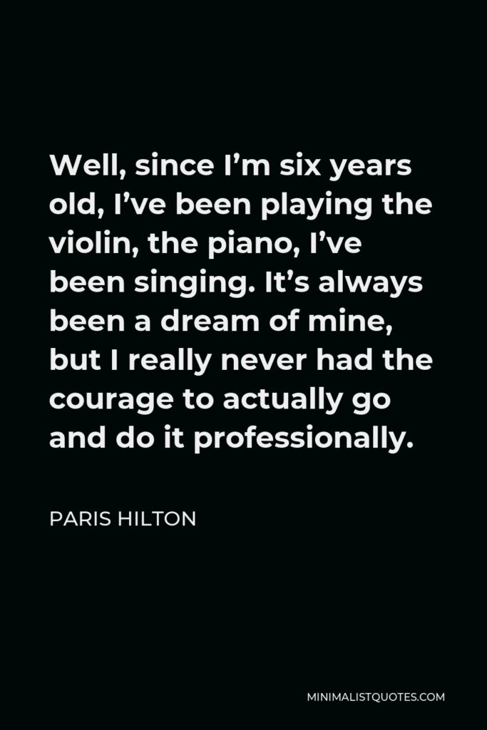 Paris Hilton Quote - Well, since I’m six years old, I’ve been playing the violin, the piano, I’ve been singing. It’s always been a dream of mine, but I really never had the courage to actually go and do it professionally.
