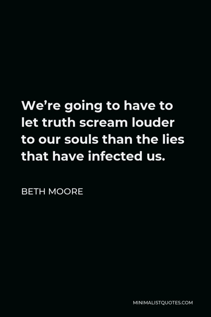 Beth Moore Quote - We’re going to have to let truth scream louder to our souls than the lies that have infected us.