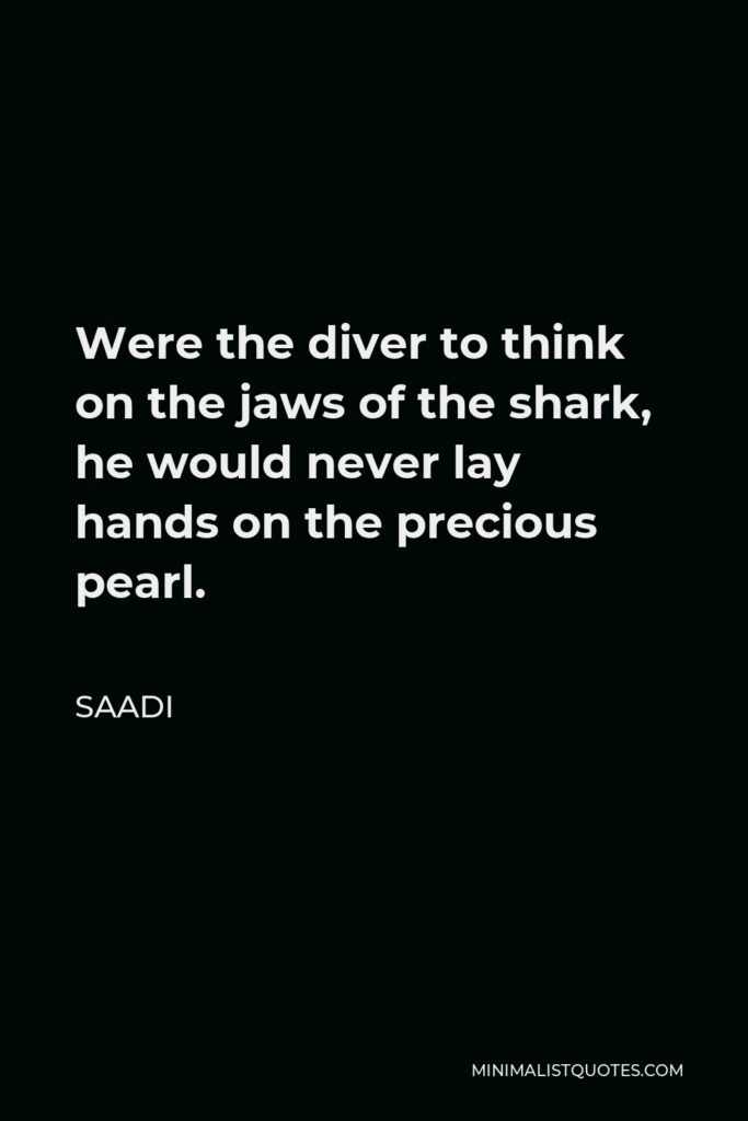Saadi Quote - Were the diver to think on the jaws of the shark, he would never lay hands on the precious pearl.