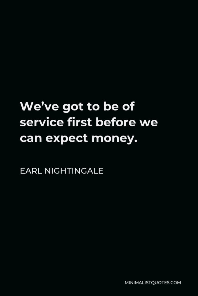 Earl Nightingale Quote - We’ve got to be of service first before we can expect money.