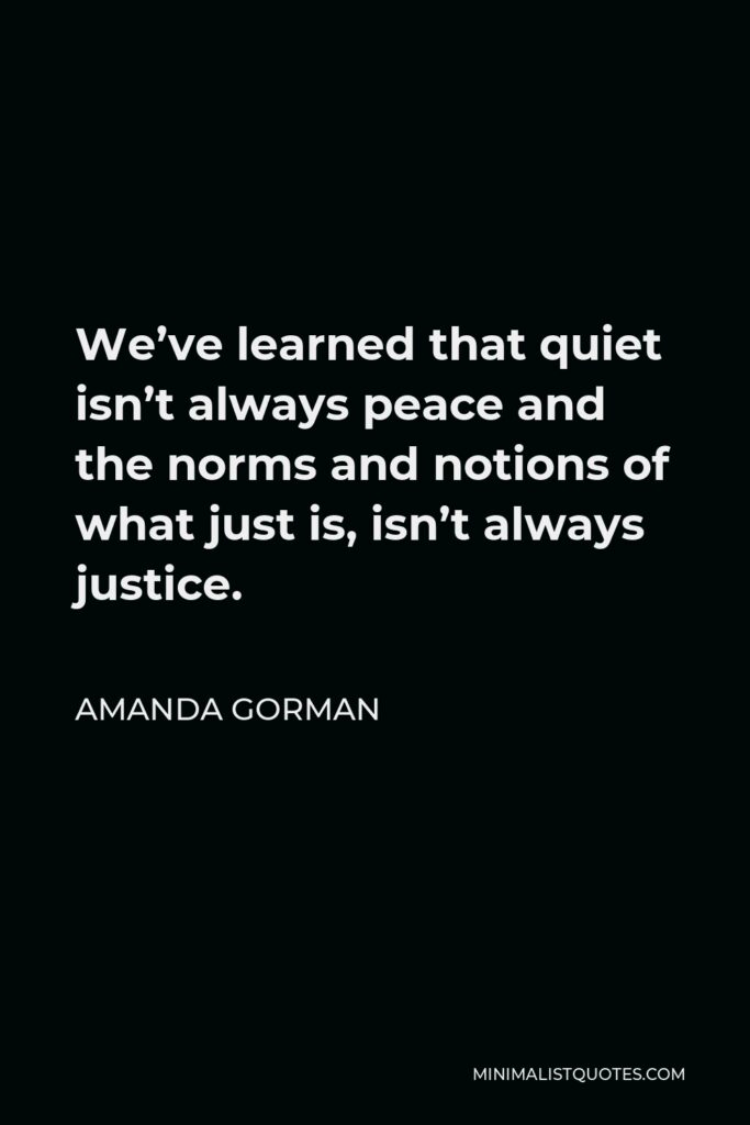 Amanda Gorman Quote - We’ve learned that quiet isn’t always peace and the norms and notions of what just is, isn’t always justice.