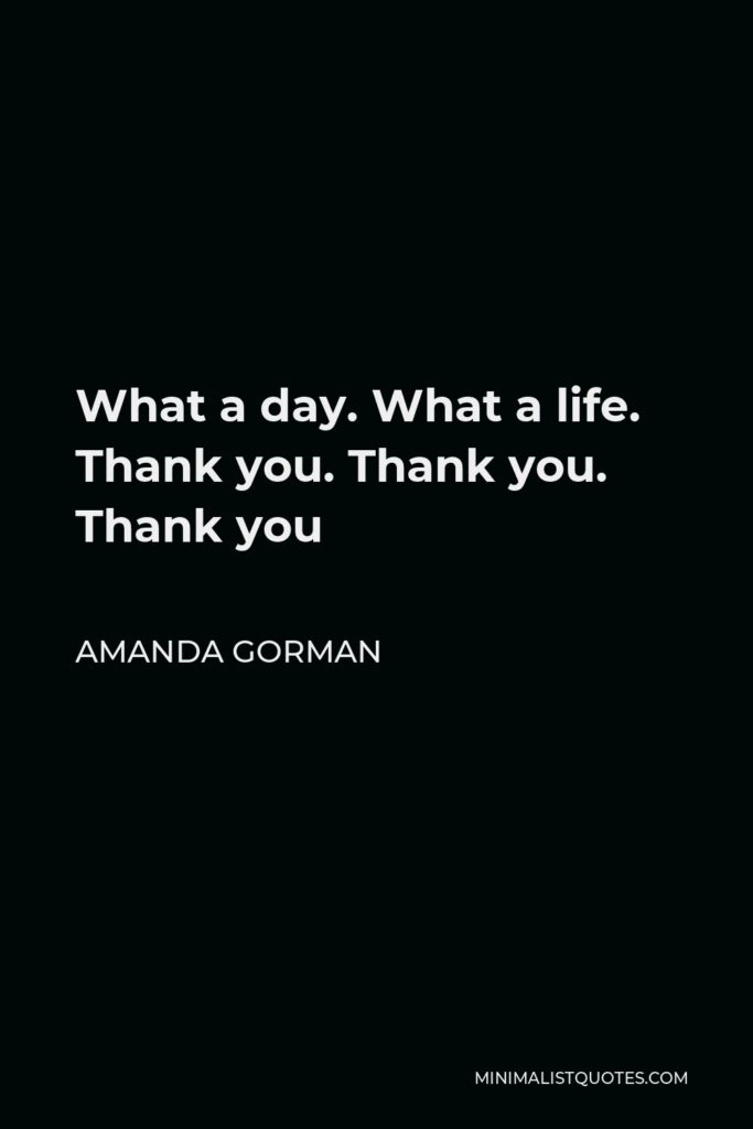 Amanda Gorman Quote - What a day. What a life. Thank you. Thank you. Thank you