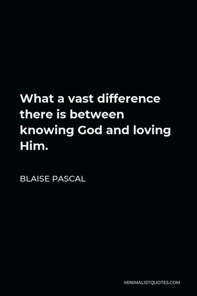 Blaise Pascal Quote - What a vast difference there is between knowing God and loving Him.