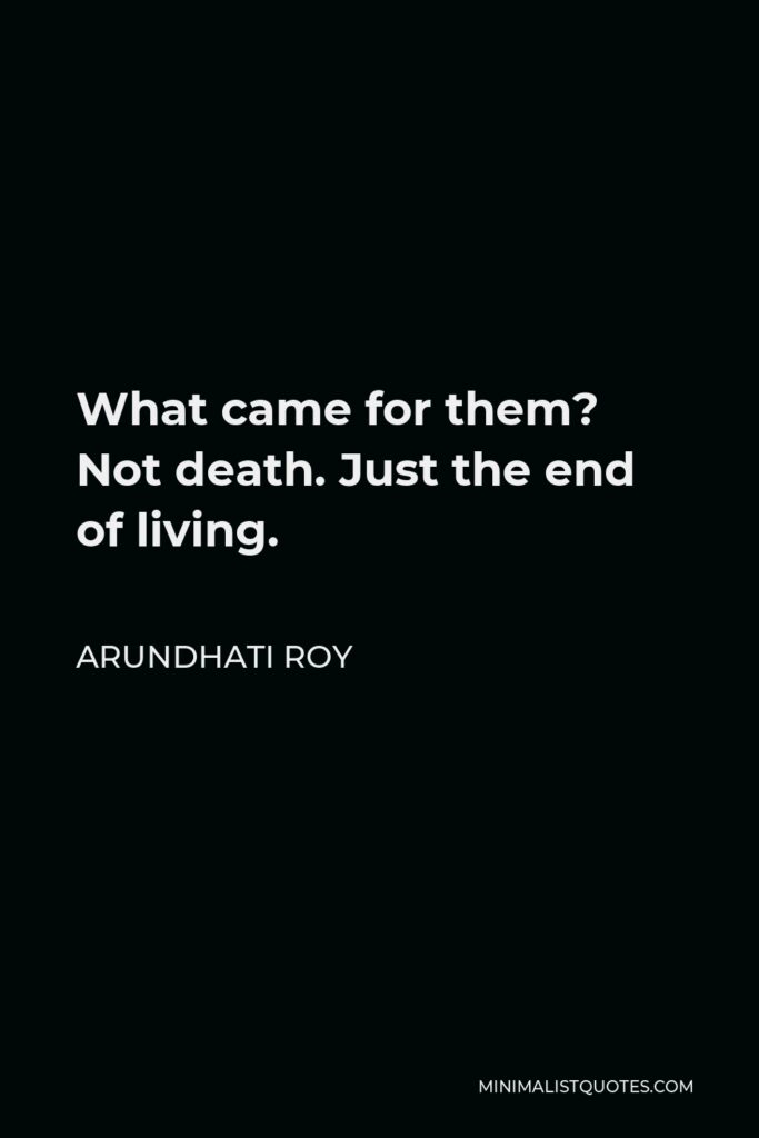 Arundhati Roy Quote - What came for them? Not death. Just the end of living.