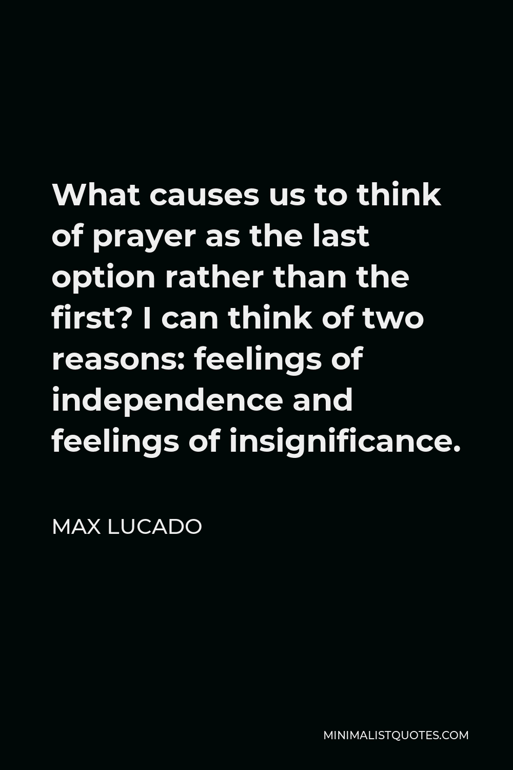 Max Lucado Quote - What causes us to think of prayer as the last option rather than the first? I can think of two reasons: feelings of independence and feelings of insignificance.