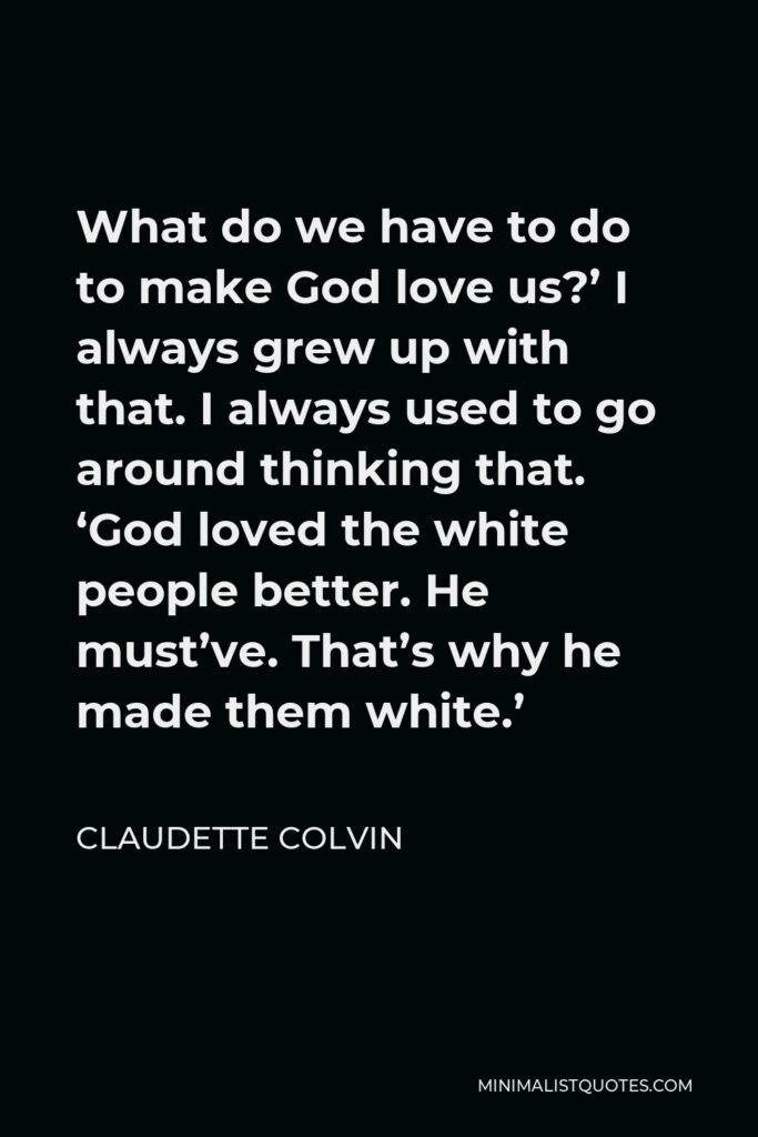 Claudette Colvin Quote - What do we have to do to make God love us?’ I always grew up with that. I always used to go around thinking that. ‘God loved the white people better. He must’ve. That’s why he made them white.’