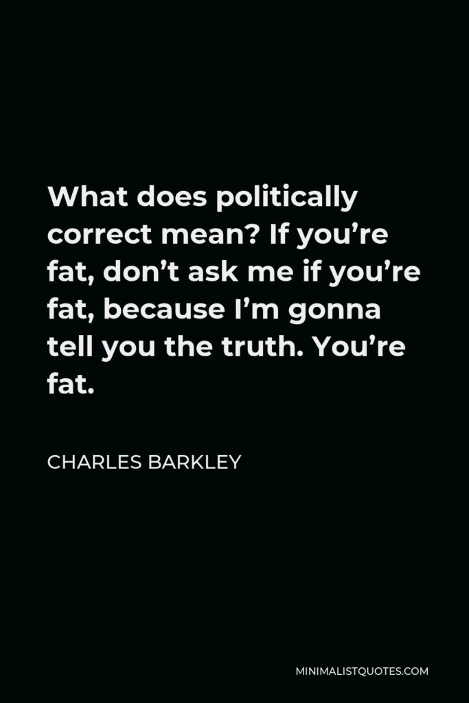 Charles Barkley Quote - What does politically correct mean? If you’re fat, don’t ask me if you’re fat, because I’m gonna tell you the truth. You’re fat.