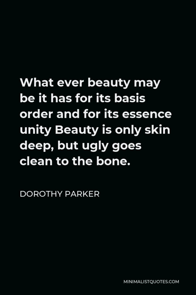 Dorothy Parker Quote - What ever beauty may be it has for its basis order and for its essence unity Beauty is only skin deep, but ugly goes clean to the bone.