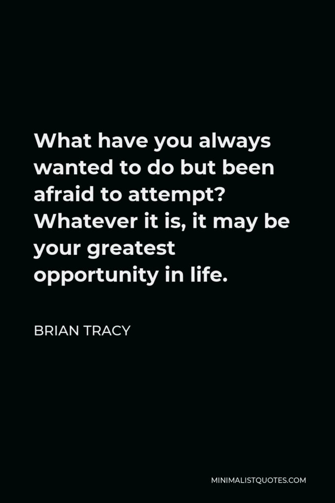 Brian Tracy Quote - What have you always wanted to do but been afraid to attempt? Whatever it is, it may be your greatest opportunity in life.